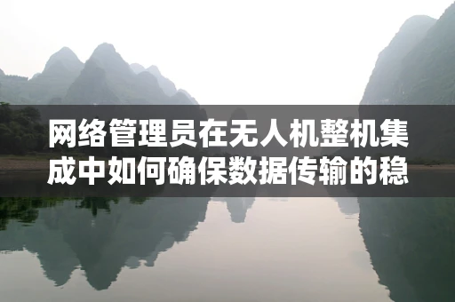 网络管理员在无人机整机集成中如何确保数据传输的稳定与安全？