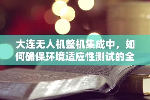 大连无人机整机集成中，如何确保环境适应性测试的全面性？