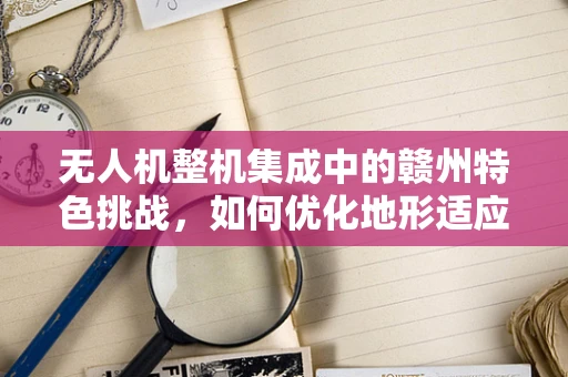 无人机整机集成中的赣州特色挑战，如何优化地形适应性？
