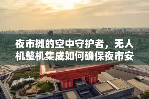 夜市摊的空中守护者，无人机整机集成如何确保夜市安全与秩序？
