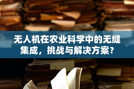 无人机在农业科学中的无缝集成，挑战与解决方案？