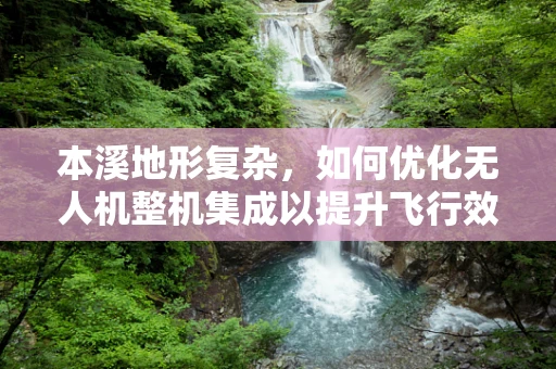 本溪地形复杂，如何优化无人机整机集成以提升飞行效率？