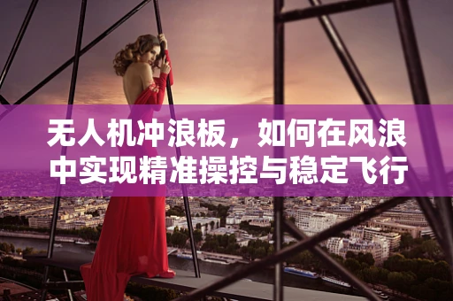无人机冲浪板，如何在风浪中实现精准操控与稳定飞行？