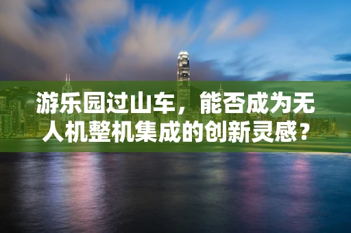 游乐园过山车，能否成为无人机整机集成的创新灵感？