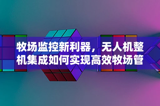 牧场监控新利器，无人机整机集成如何实现高效牧场管理？