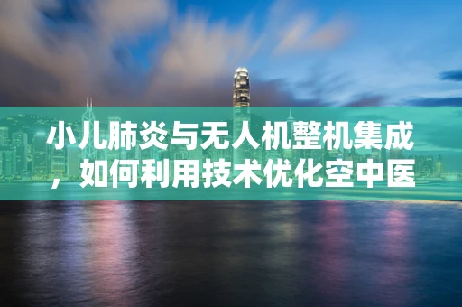 小儿肺炎与无人机整机集成，如何利用技术优化空中医疗救援？