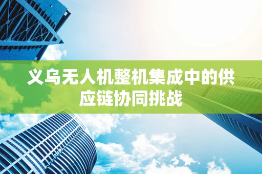 义乌无人机整机集成中的供应链协同挑战