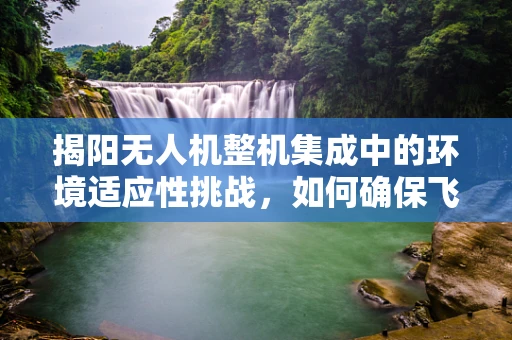 揭阳无人机整机集成中的环境适应性挑战，如何确保飞行稳定与安全？