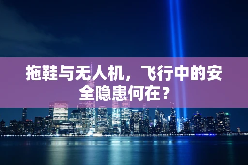 拖鞋与无人机，飞行中的安全隐患何在？