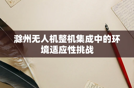 滁州无人机整机集成中的环境适应性挑战