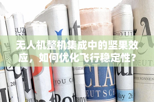无人机整机集成中的坚果效应，如何优化飞行稳定性？