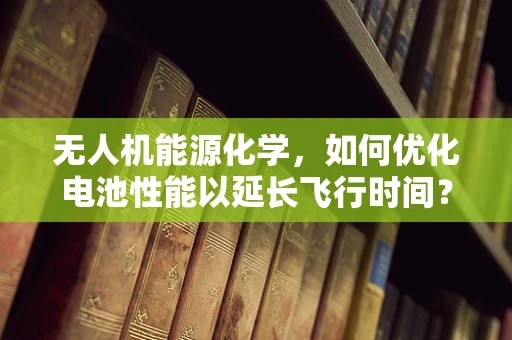 无人机能源化学，如何优化电池性能以延长飞行时间？
