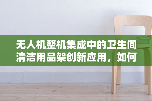 无人机整机集成中的卫生间清洁用品架创新应用，如何实现高效挂载与稳定飞行？