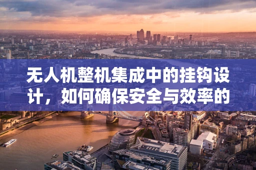 无人机整机集成中的挂钩设计，如何确保安全与效率的完美平衡？
