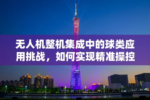 无人机整机集成中的球类应用挑战，如何实现精准操控与避障？