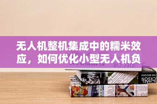 无人机整机集成中的糯米效应，如何优化小型无人机负载能力？