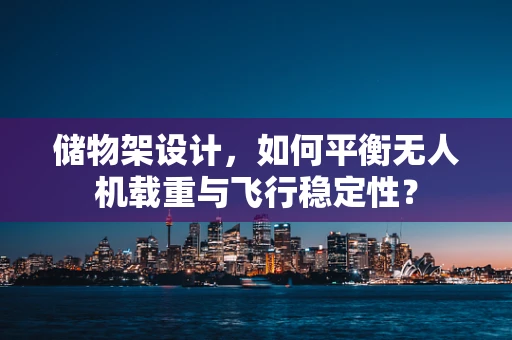 储物架设计，如何平衡无人机载重与飞行稳定性？