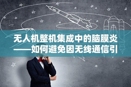 无人机整机集成中的脑膜炎——如何避免因无线通信引发的健康风险？