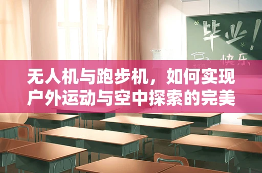 无人机与跑步机，如何实现户外运动与空中探索的完美结合？