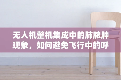 无人机整机集成中的肺脓肿现象，如何避免飞行中的呼吸系统故障？