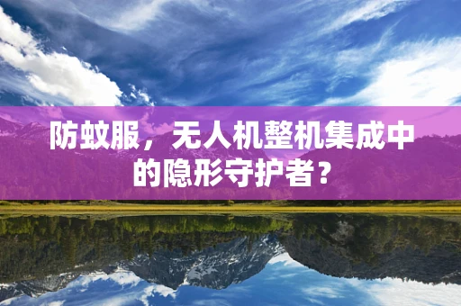 防蚊服，无人机整机集成中的隐形守护者？