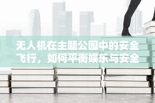 无人机在主题公园中的安全飞行，如何平衡娱乐与安全？