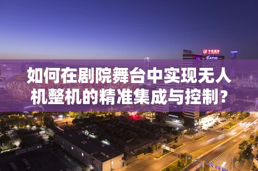 如何在剧院舞台中实现无人机整机的精准集成与控制？