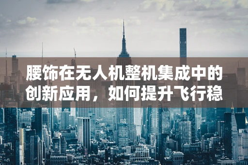 腰饰在无人机整机集成中的创新应用，如何提升飞行稳定与视觉美感？