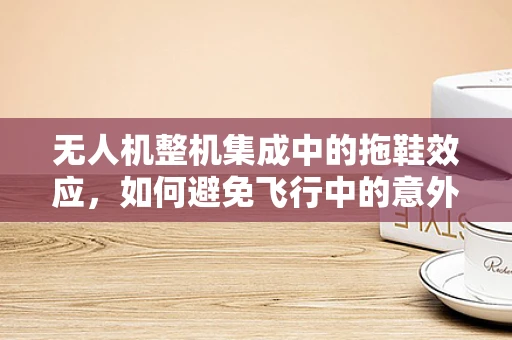 无人机整机集成中的拖鞋效应，如何避免飞行中的意外滑落？