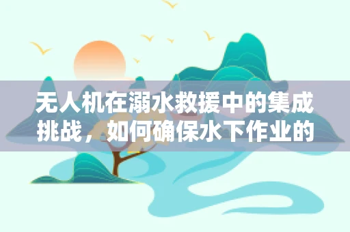 无人机在溺水救援中的集成挑战，如何确保水下作业的可靠性与安全性？