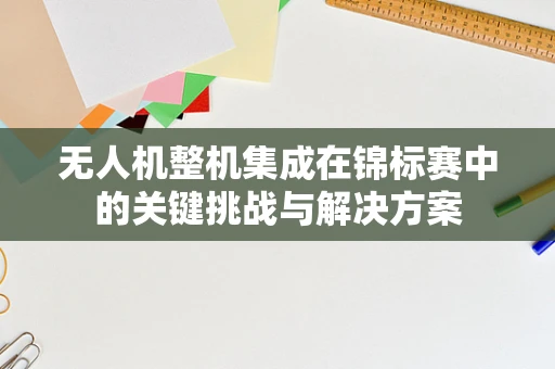 无人机整机集成在锦标赛中的关键挑战与解决方案
