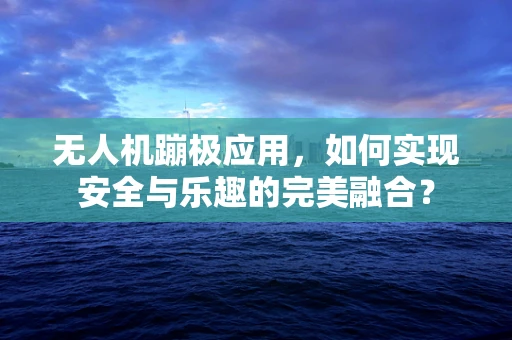 无人机蹦极应用，如何实现安全与乐趣的完美融合？