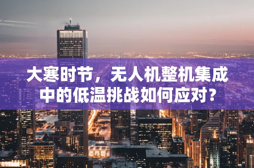 大寒时节，无人机整机集成中的低温挑战如何应对？