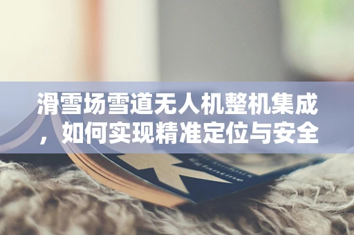 滑雪场雪道无人机整机集成，如何实现精准定位与安全监控？