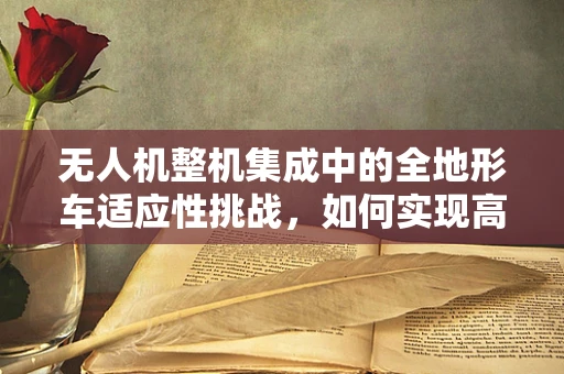 无人机整机集成中的全地形车适应性挑战，如何实现高效协同与稳定飞行？