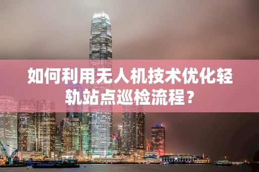 如何利用无人机技术优化轻轨站点巡检流程？