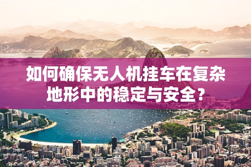 如何确保无人机挂车在复杂地形中的稳定与安全？