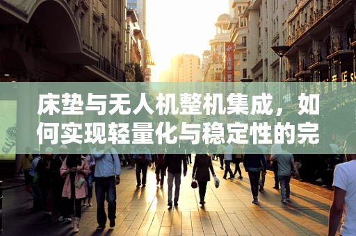 床垫与无人机整机集成，如何实现轻量化与稳定性的完美平衡？