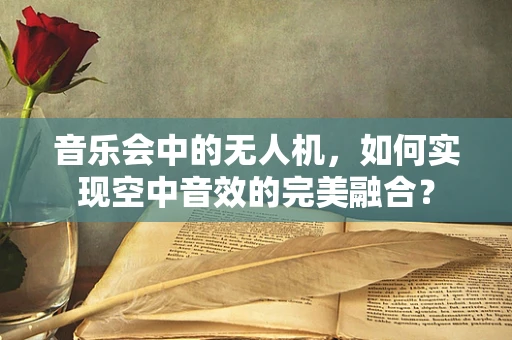 音乐会中的无人机，如何实现空中音效的完美融合？