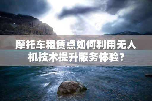 摩托车租赁点如何利用无人机技术提升服务体验？