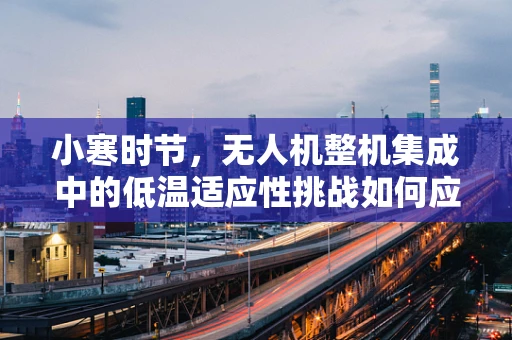 小寒时节，无人机整机集成中的低温适应性挑战如何应对？
