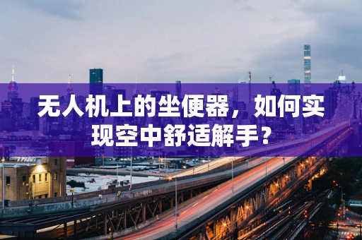 无人机上的坐便器，如何实现空中舒适解手？