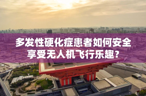 多发性硬化症患者如何安全享受无人机飞行乐趣？