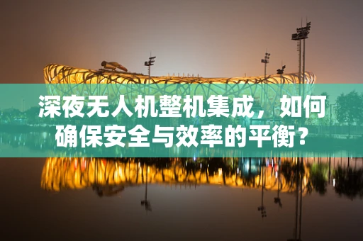 深夜无人机整机集成，如何确保安全与效率的平衡？