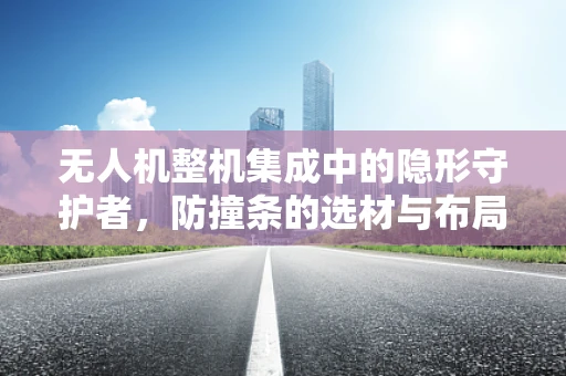 无人机整机集成中的隐形守护者，防撞条的选材与布局策略