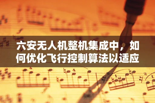 六安无人机整机集成中，如何优化飞行控制算法以适应复杂地形？
