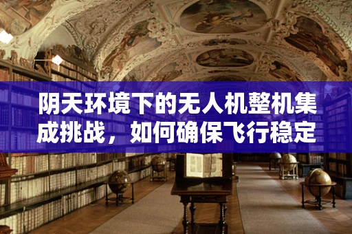 阴天环境下的无人机整机集成挑战，如何确保飞行稳定与安全？