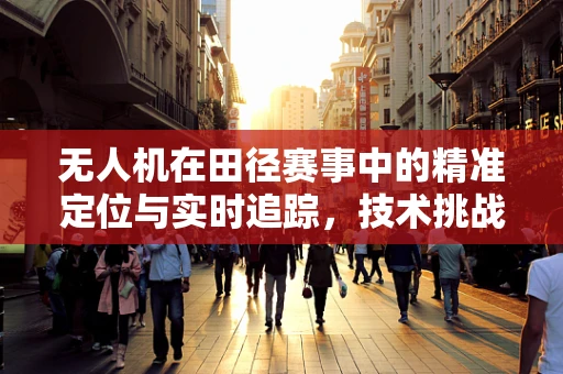 无人机在田径赛事中的精准定位与实时追踪，技术挑战与解决方案
