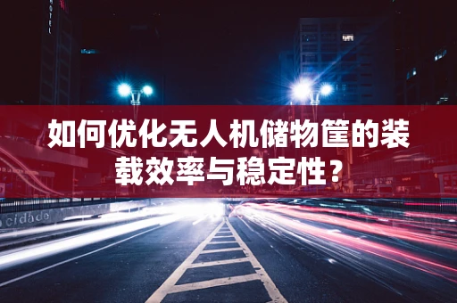 如何优化无人机储物筐的装载效率与稳定性？