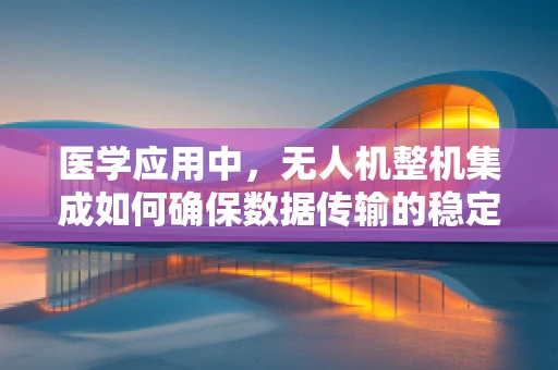 医学应用中，无人机整机集成如何确保数据传输的稳定与安全？